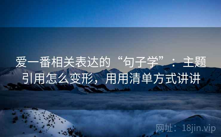 爱一番相关表达的“句子学”：主题引用怎么变形，用用清单方式讲讲