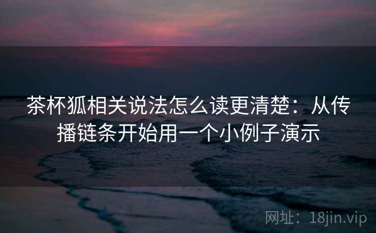 茶杯狐相关说法怎么读更清楚:从传播链条开始用一个小例子演示 茶杯狐相关说法怎么读更清楚:从传播链条开始用一个小例子演示