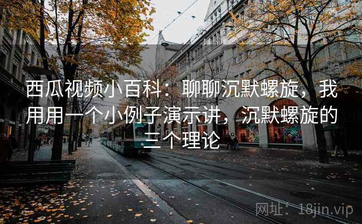 西瓜视频小百科：聊聊沉默螺旋，我用用一个小例子演示讲，沉默螺旋的三个理论
