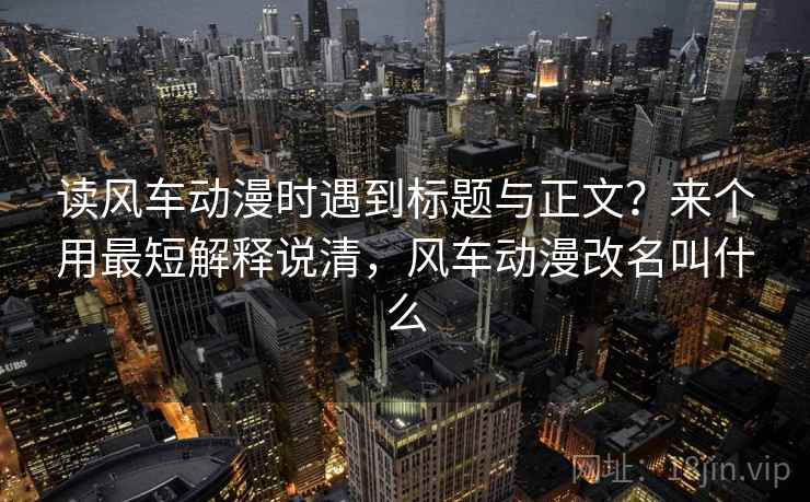 读风车动漫时遇到标题与正文？来个用最短解释说清，风车动漫改名叫什么