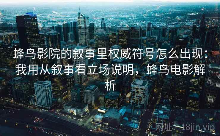 蜂鸟影院的叙事里权威符号怎么出现：我用从叙事看立场说明，蜂鸟电影解析