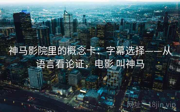 神马影院里的概念卡：字幕选择——从语言看论证，电影 叫神马
