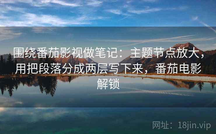 围绕番茄影视做笔记：主题节点放大，用把段落分成两层写下来，番茄电影解锁