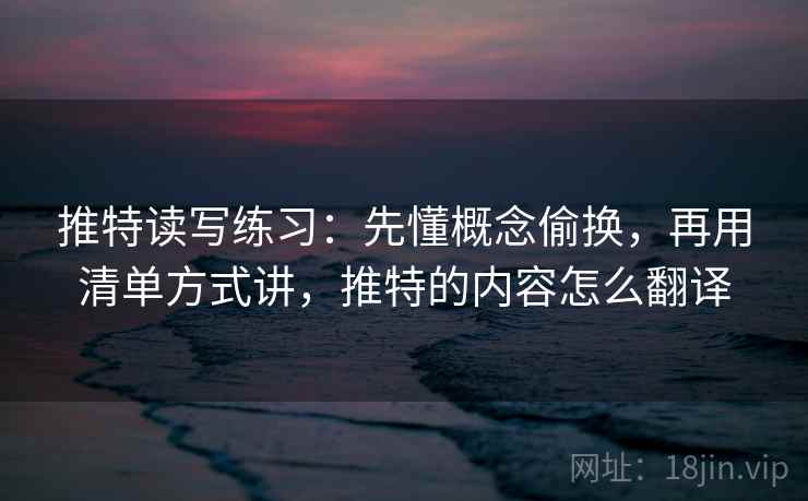 推特读写练习：先懂概念偷换，再用清单方式讲，推特的内容怎么翻译