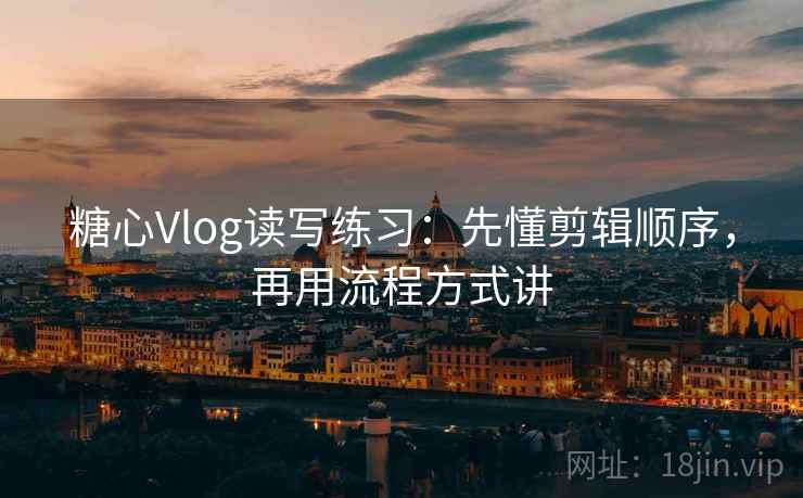 糖心Vlog读写练习：先懂剪辑顺序，再用流程方式讲