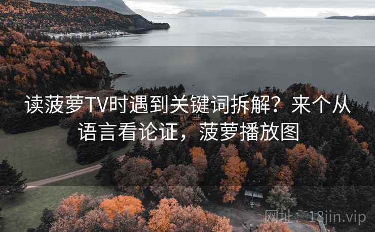 读菠萝TV时遇到关键词拆解?来个从语言看论证,菠萝播放图 读菠萝TV时遇到关键词拆解?来个从语言看论证,菠萝播放图
