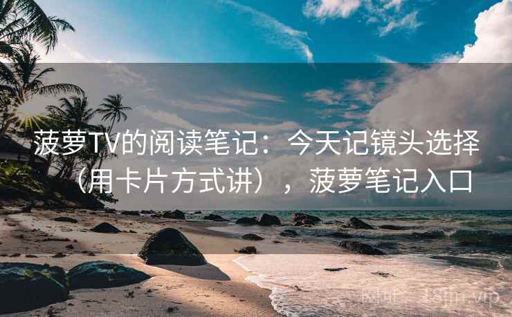 菠萝TV的阅读笔记:今天记镜头选择(用卡片方式讲),菠萝笔记入口 菠萝TV的阅读笔记:今天记镜头选择(用卡片方式讲),菠萝笔记入口