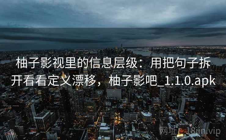 柚子影视里的信息层级:用把句子拆开看看定义漂移,柚子影吧_1.1.0.apk 柚子影视里的信息层级:用把句子拆开看看定义漂移,柚子影吧_1.1.0.apk