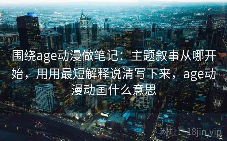 围绕age动漫做笔记:主题叙事从哪开始,用用最短解释说清写下来,age动漫动画什么意思 围绕age动漫做笔记:主题叙事从哪开始,用用最短解释说清写下来,age动漫动画什么意思
