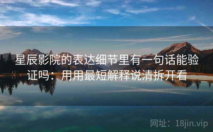 星辰影院的表达细节里有一句话能验证吗：用用最短解释说清拆开看