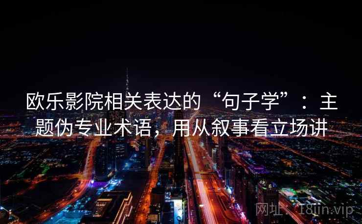 欧乐影院相关表达的“句子学”：主题伪专业术语，用从叙事看立场讲