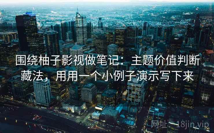 围绕柚子影视做笔记：主题价值判断藏法，用用一个小例子演示写下来