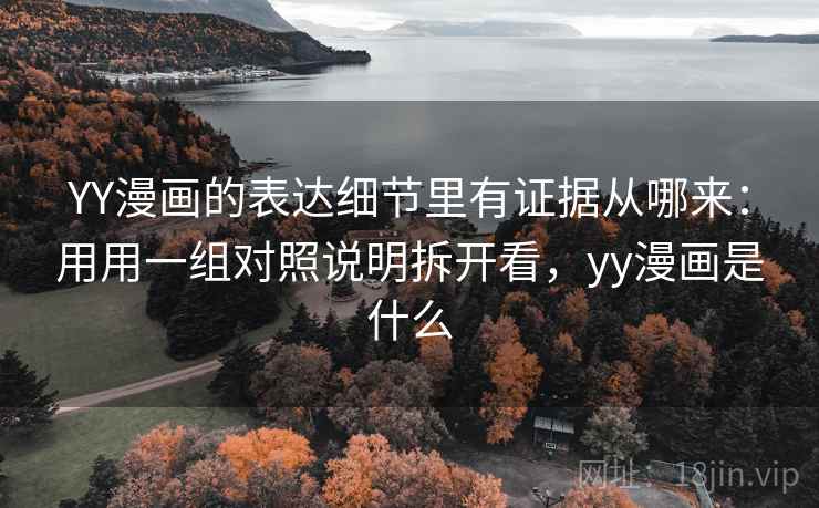 YY漫画的表达细节里有证据从哪来:用用一组对照说明拆开看,yy漫画是什么 YY漫画的表达细节里有证据从哪来:用用一组对照说明拆开看,yy漫画是什么