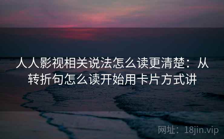 人人影视相关说法怎么读更清楚：从转折句怎么读开始用卡片方式讲