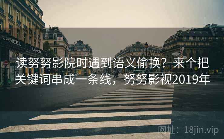 读努努影院时遇到语义偷换？来个把关键词串成一条线，努努影视2019年