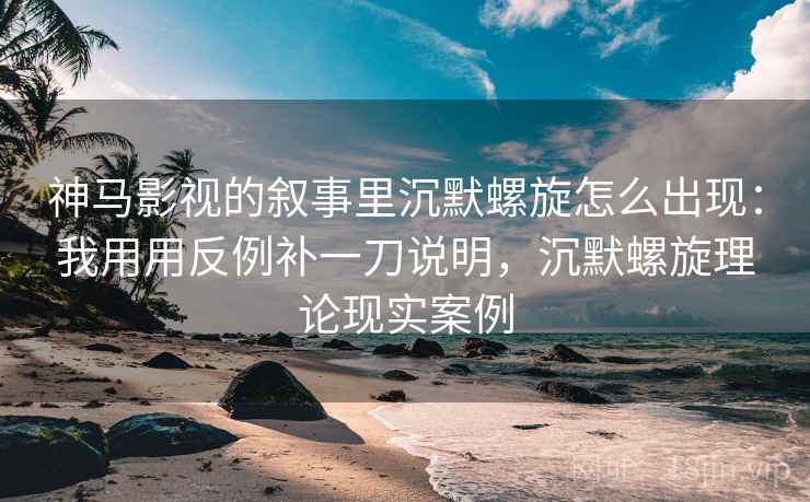 神马影视的叙事里沉默螺旋怎么出现：我用用反例补一刀说明，沉默螺旋理论现实案例