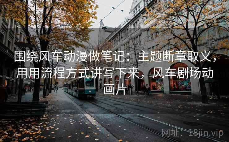 围绕风车动漫做笔记：主题断章取义，用用流程方式讲写下来，风车剧场动画片