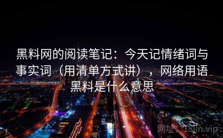黑料网的阅读笔记：今天记情绪词与事实词（用清单方式讲），网络用语黑料是什么意思