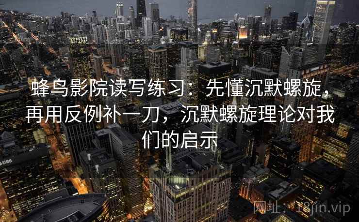蜂鸟影院读写练习：先懂沉默螺旋，再用反例补一刀，沉默螺旋理论对我们的启示