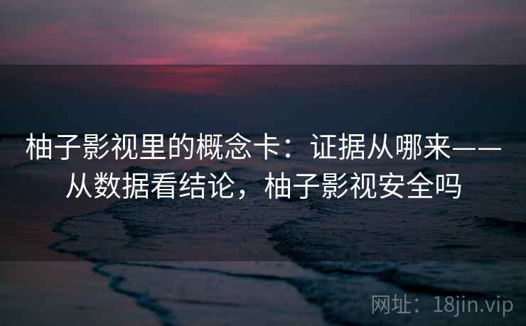 柚子影视里的概念卡:证据从哪来——从数据看结论,柚子影视安全吗 柚子影视里的概念卡:证据从哪来——从数据看结论,柚子影视安全吗