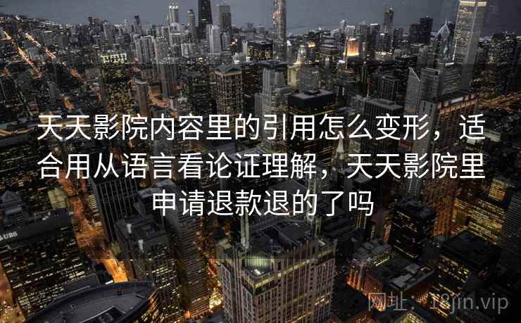 天天影院内容里的引用怎么变形，适合用从语言看论证理解，天天影院里申请退款退的了吗