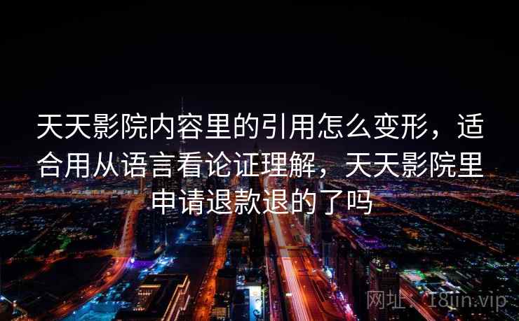天天影院内容里的引用怎么变形，适合用从语言看论证理解，天天影院里申请退款退的了吗