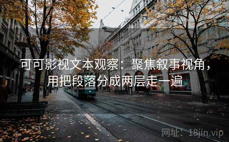 可可影视文本观察:聚焦叙事视角,用把段落分成两层走一遍 可可影视文本观察:聚焦叙事视角,用把段落分成两层走一遍