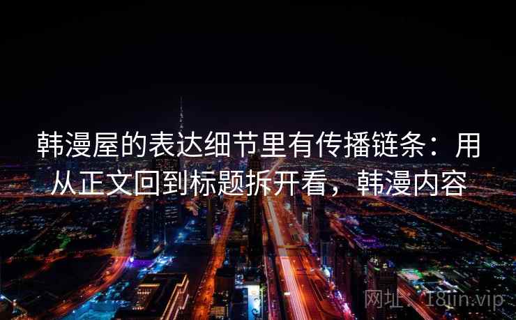 韩漫屋的表达细节里有传播链条：用从正文回到标题拆开看，韩漫内容
