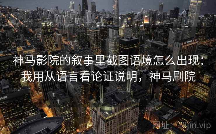 神马影院的叙事里截图语境怎么出现:我用从语言看论证说明,神马刷院 神马影院的叙事里截图语境怎么出现:我用从语言看论证说明,神马刷院