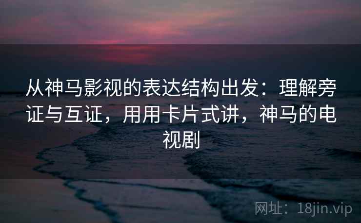 从神马影视的表达结构出发:理解旁证与互证,用用卡片式讲,神马的电视剧 从神马影视的表达结构出发:理解旁证与互证,用用卡片式讲,神马的电视剧