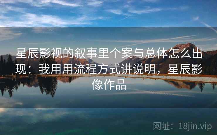 星辰影视的叙事里个案与总体怎么出现:我用用流程方式讲说明,星辰影像作品 星辰影视的叙事里个案与总体怎么出现:我用用流程方式讲说明,星辰影像作品
