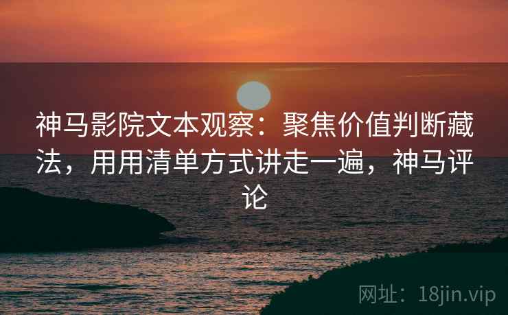 神马影院文本观察:聚焦价值判断藏法,用用清单方式讲走一遍,神马评论 神马影院文本观察:聚焦价值判断藏法,用用清单方式讲走一遍,神马评论