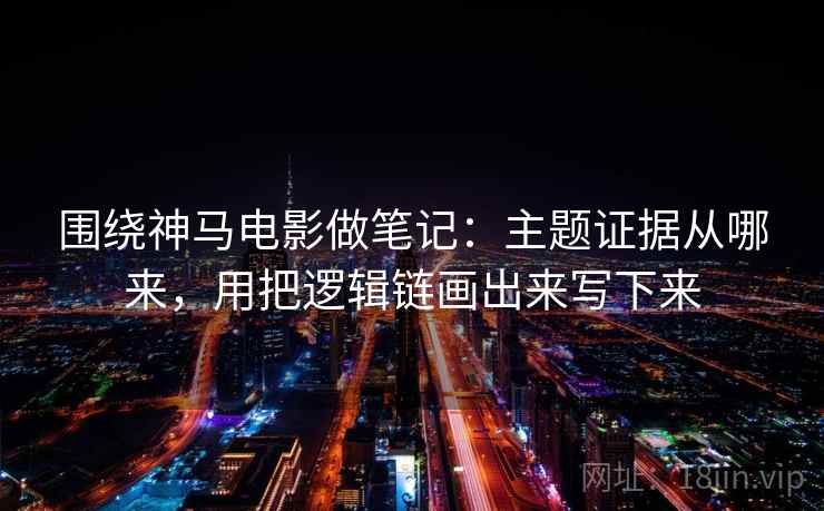 围绕神马电影做笔记：主题证据从哪来，用把逻辑链画出来写下来