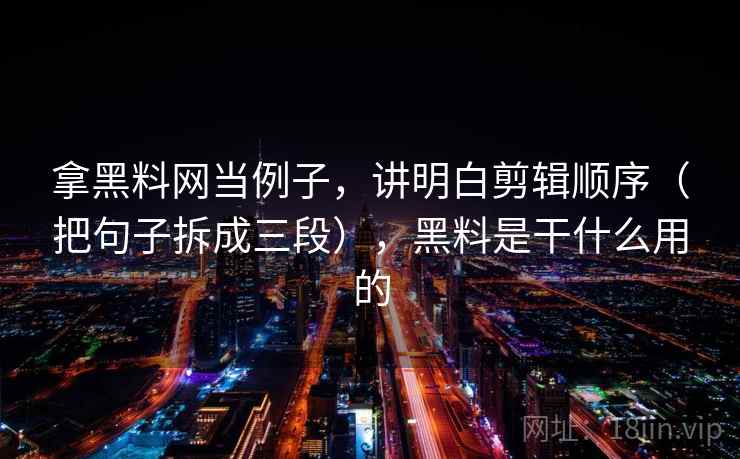 拿黑料网当例子，讲明白剪辑顺序（把句子拆成三段），黑料是干什么用的