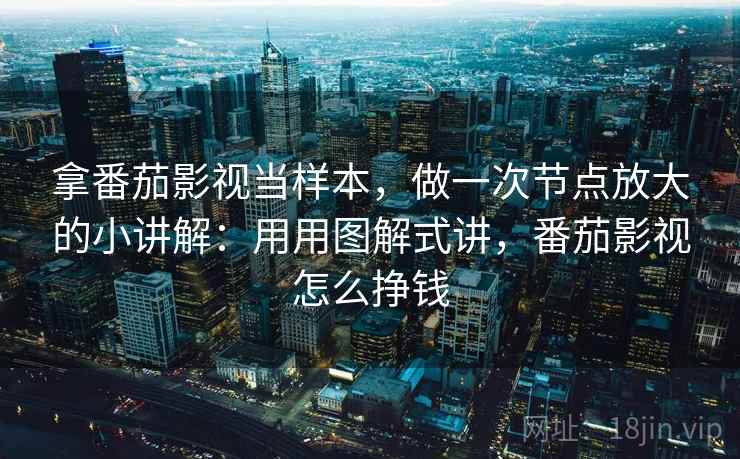 拿番茄影视当样本，做一次节点放大的小讲解：用用图解式讲，番茄影视怎么挣钱