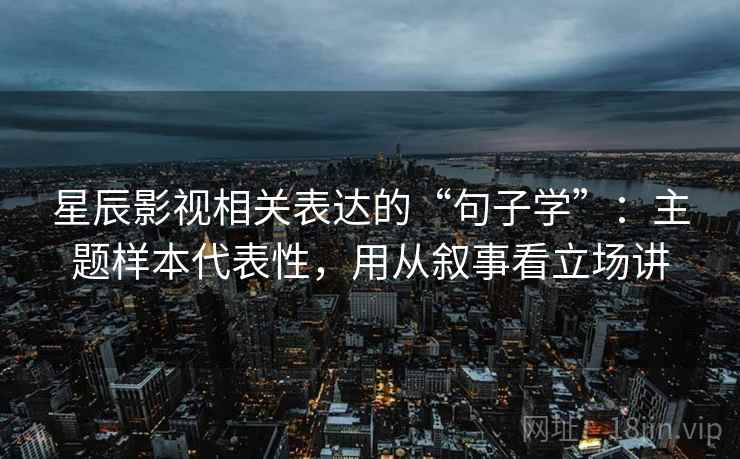 星辰影视相关表达的“句子学”：主题样本代表性，用从叙事看立场讲