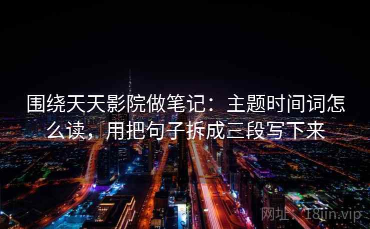 围绕天天影院做笔记：主题时间词怎么读，用把句子拆成三段写下来