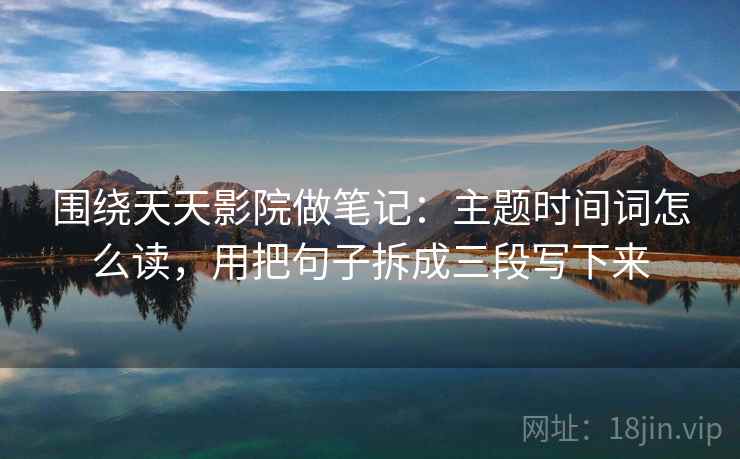 围绕天天影院做笔记：主题时间词怎么读，用把句子拆成三段写下来