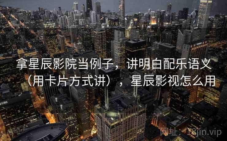 拿星辰影院当例子，讲明白配乐语义（用卡片方式讲），星辰影视怎么用
