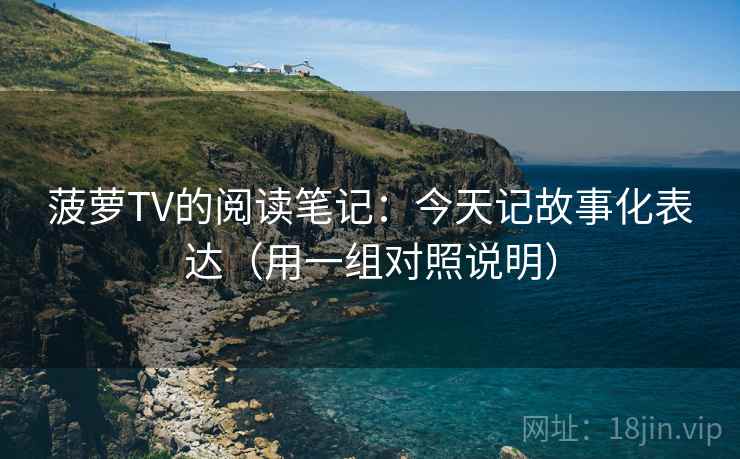 菠萝TV的阅读笔记:今天记故事化表达(用一组对照说明) 菠萝TV的阅读笔记:今天记故事化表达(用一组对照说明)
