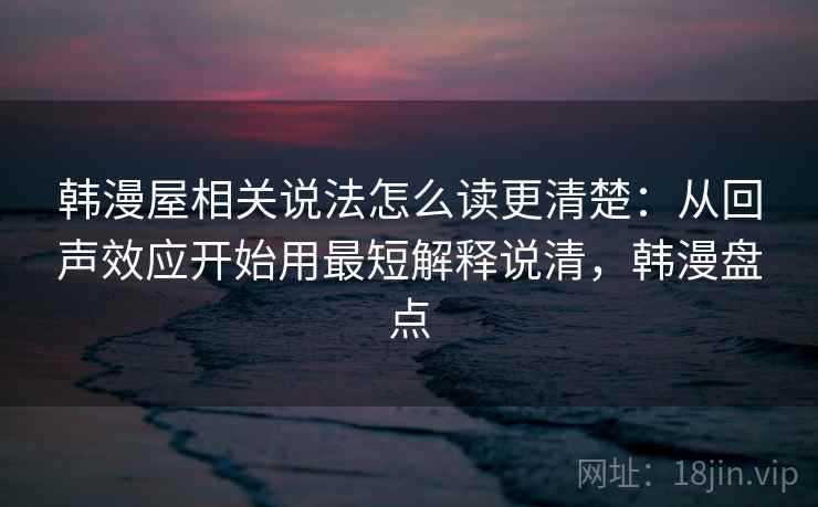 韩漫屋相关说法怎么读更清楚:从回声效应开始用最短解释说清,韩漫盘点 韩漫屋相关说法怎么读更清楚:从回声效应开始用最短解释说清,韩漫盘点