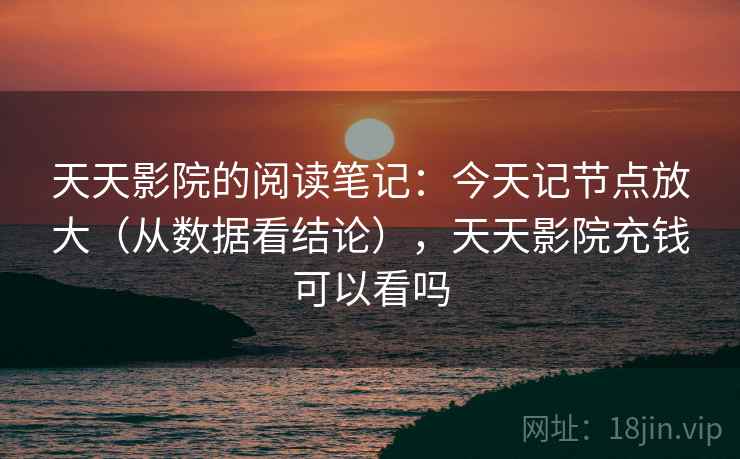 天天影院的阅读笔记：今天记节点放大（从数据看结论），天天影院充钱可以看吗