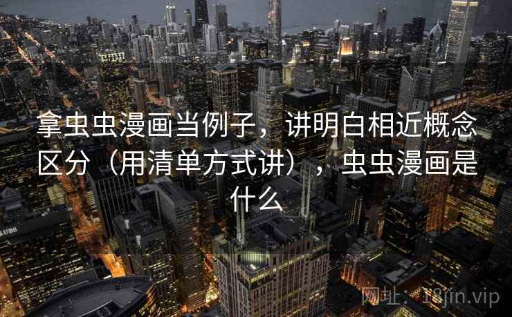 拿虫虫漫画当例子,讲明白相近概念区分(用清单方式讲),虫虫漫画是什么 拿虫虫漫画当例子,讲明白相近概念区分(用清单方式讲),虫虫漫画是什么