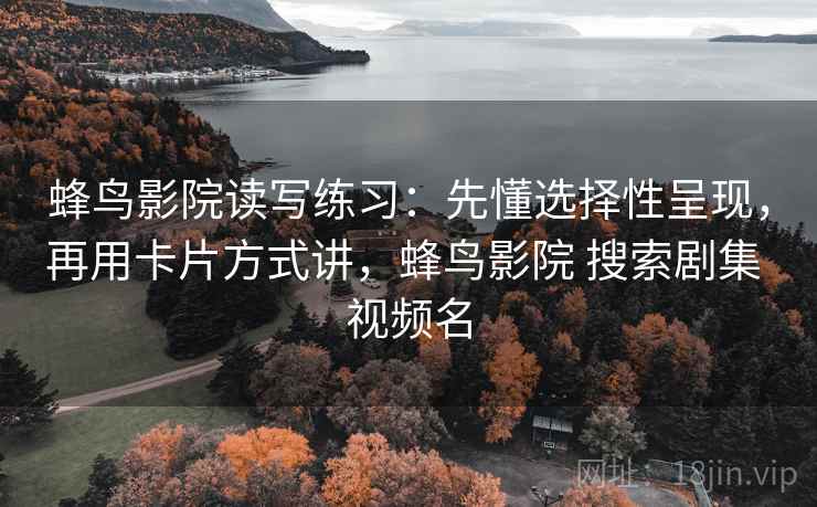 蜂鸟影院读写练习：先懂选择性呈现，再用卡片方式讲，蜂鸟影院 搜索剧集 视频名