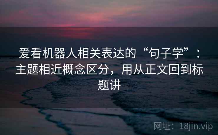 爱看机器人相关表达的“句子学”：主题相近概念区分，用从正文回到标题讲