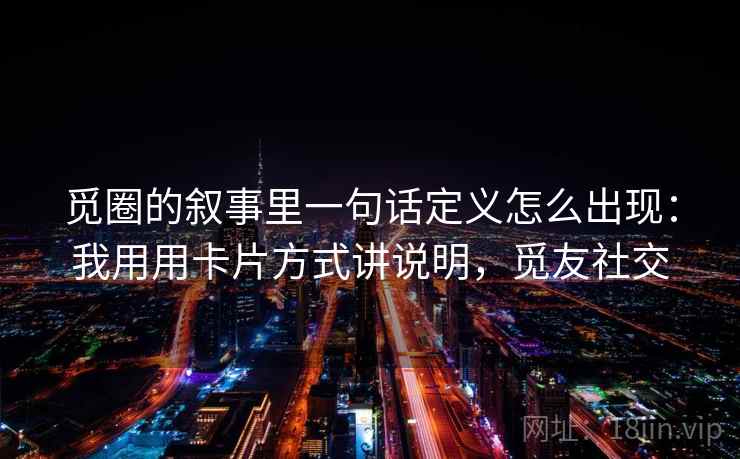 觅圈的叙事里一句话定义怎么出现：我用用卡片方式讲说明，觅友社交