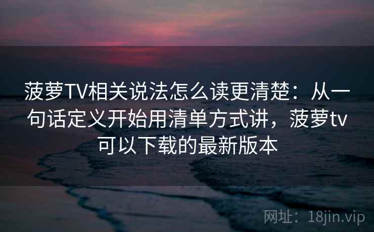 菠萝TV相关说法怎么读更清楚:从一句话定义开始用清单方式讲,菠萝tv可以下载的最新版本 菠萝TV相关说法怎么读更清楚:从一句话定义开始用清单方式讲,菠萝tv可以下载的最新版本