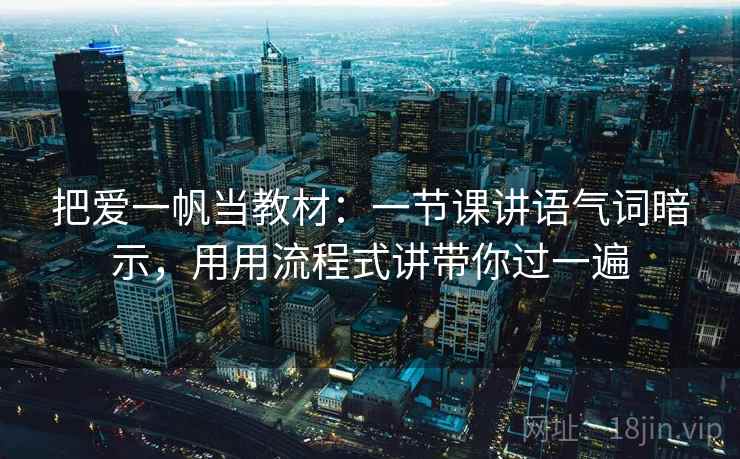 把爱一帆当教材:一节课讲语气词暗示,用用流程式讲带你过一遍 把爱一帆当教材:一节课讲语气词暗示,用用流程式讲带你过一遍