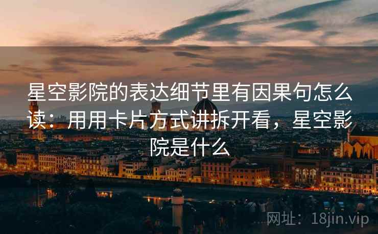 星空影院的表达细节里有因果句怎么读：用用卡片方式讲拆开看，星空影院是什么