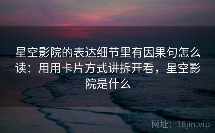 星空影院的表达细节里有因果句怎么读：用用卡片方式讲拆开看，星空影院是什么